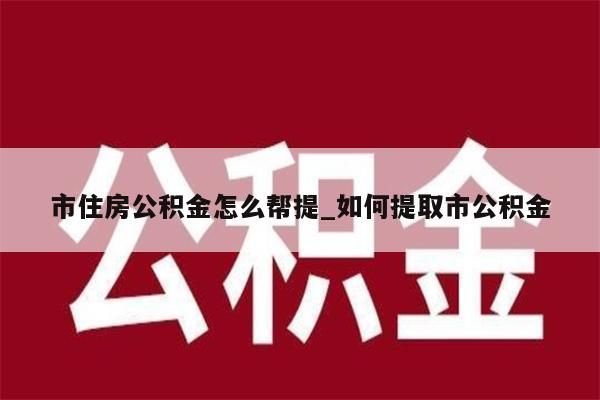 市住房公积金怎么帮提_如何提取市公积金